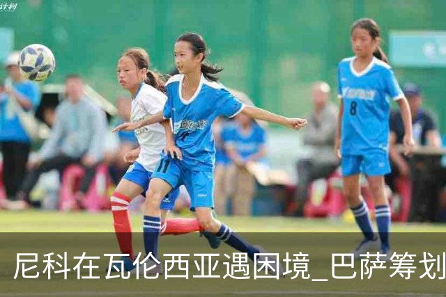 尼科在瓦伦西亚遇困境 巴萨筹划提前召回