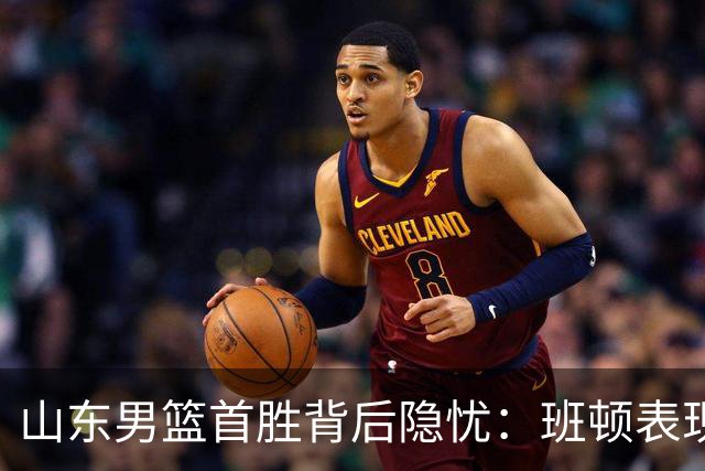 山东男篮首胜背后隐忧：班顿表现堪忧或成外援败笔？