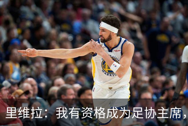 里维拉：我有资格成为足协主席，加利亚尼和马拉戈不合适